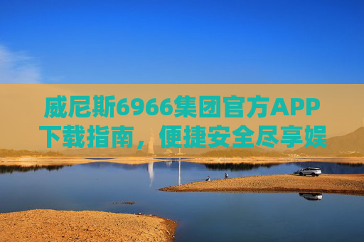 威尼斯6966集团官方APP下载指南，便捷安全尽享娱乐新体验，威尼斯6966集团官方APP下载指南，便捷安全，尽享娱乐新体验