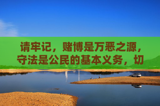 请牢记，赌博是万恶之源，守法是公民的基本义务，切勿因一时好奇或贪念触碰法律红线，以免追悔莫及，莫赌！万恶之源，守法为本