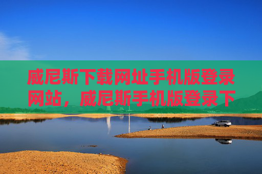 威尼斯下载网址手机版登录网站，威尼斯手机版登录下载网址