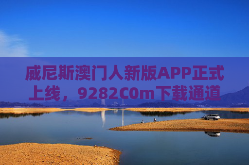 威尼斯澳门人新版APP正式上线，9282C0m下载通道开启，解锁多元度假体验，威尼斯澳门人新版APP上线，9282C0m下载通道开启 解锁多元度假体验