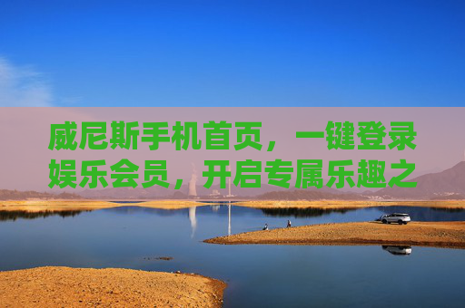 威尼斯手机首页，一键登录娱乐会员，开启专属乐趣之旅，威尼斯手机首页，一键登录娱乐会员，开启专属乐趣之旅
