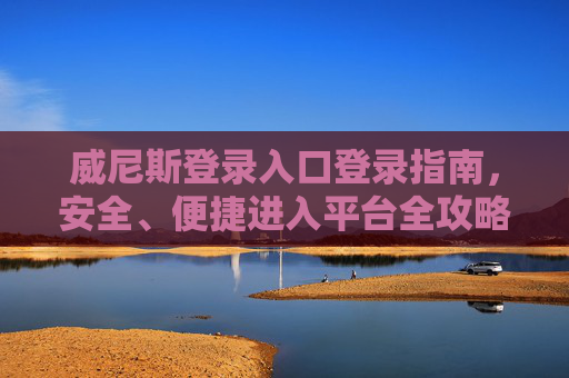 威尼斯登录入口登录指南，安全、便捷进入平台全攻略，威尼斯登录入口安全便捷全攻略