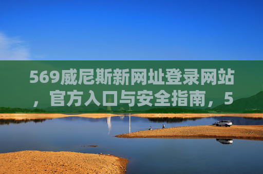 569威尼斯新网址登录网站，官方入口与安全指南，569威尼斯新网址官方入口与安全登录指南