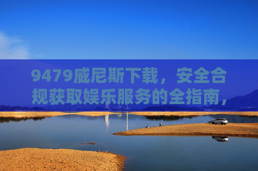 9479威尼斯下载，安全合规获取娱乐服务的全指南，9479威尼斯下载，安全合规获取娱乐服务的全指南