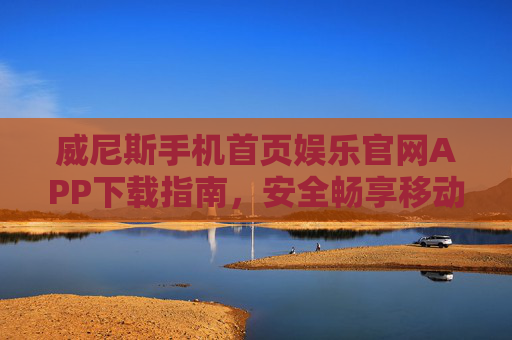 威尼斯手机首页娱乐官网APP下载指南，安全畅享移动娱乐新体验，威尼斯娱乐APP下载指南，安全畅享移动娱乐新体验