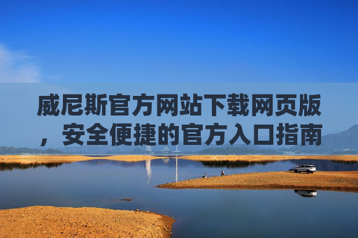 威尼斯官方网站下载网页版，安全便捷的官方入口指南