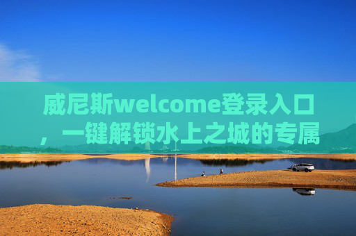 威尼斯welcome登录入口，一键解锁水上之城的专属体验，威尼斯登录入口，一键解锁水上之城专属体验