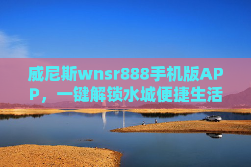 威尼斯wnsr888手机版APP，一键解锁水城便捷生活，尽享专属服务体验，威尼斯wnsr888手机版APP，一键解锁水城便捷生活，尽享专属服务