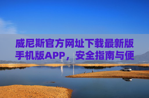 威尼斯官方网址下载最新版手机版APP，安全指南与便捷体验全解析，威尼斯官方APP最新版手机下载，安全指南与便捷体验全解析