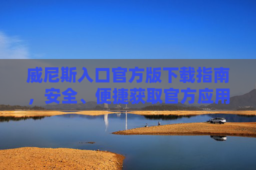 威尼斯入口官方版下载指南，安全、便捷获取官方应用，威尼斯入口官方版下载指南，安全便捷获取官方应用