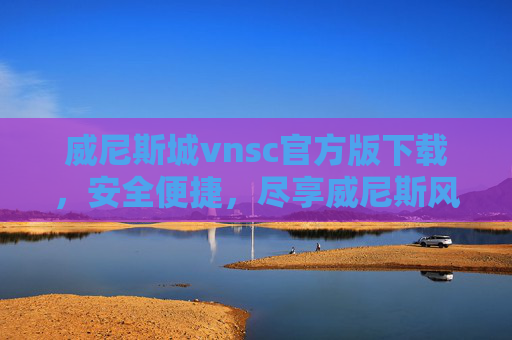 威尼斯城vnsc官方版下载，安全便捷，尽享威尼斯风情之旅，威尼斯城vnsc官方版下载，安全便捷尽享威尼斯风情之旅