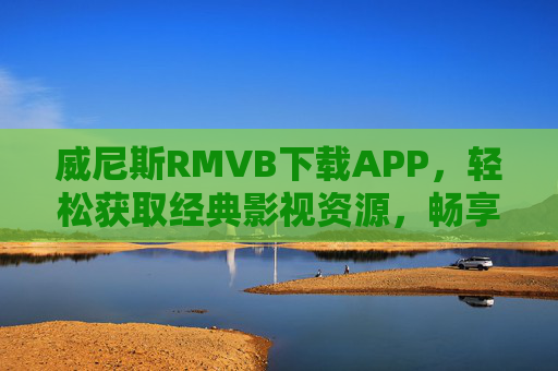 威尼斯RMVB下载APP，轻松获取经典影视资源，畅享高清观影体验