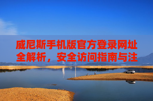 威尼斯手机版官方登录网址全解析，安全访问指南与注意事项，威尼斯手机版官方登录网址全解析与安全访问指南