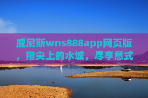 威尼斯wns888app网页版，指尖上的水城，尽享意式风情之旅，威尼斯wns888app网页版，指尖上的意式风情水城