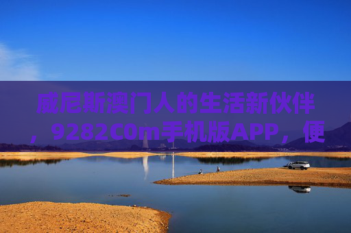威尼斯澳门人的生活新伙伴，9282C0m手机版APP，便捷服务一键触达，9282C0m手机版APP，威尼斯澳门人的生活新伙伴，便捷服务一键触达