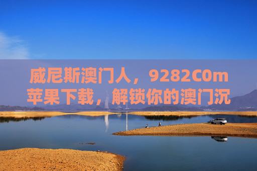 威尼斯澳门人，9282C0m苹果下载，解锁你的澳门沉浸式休闲之旅，威尼斯澳门人，9282C0m苹果下载，解锁沉浸式休闲之旅