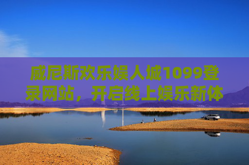 威尼斯欢乐娱人城1099登录网站，开启线上娱乐新体验，畅享多元乐趣，威尼斯欢乐娱人城1099登录网站，开启线上娱乐新体验，畅享多元乐趣