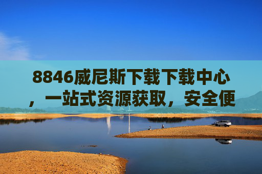 8846威尼斯下载下载中心，一站式资源获取，安全便捷新体验，8846威尼斯下载下载中心，一站式安全便捷资源获取平台