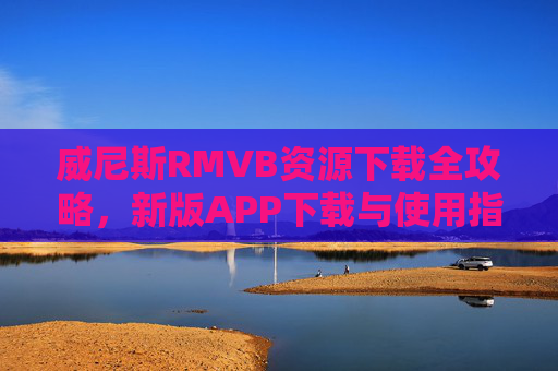 威尼斯RMVB资源下载全攻略，新版APP下载与使用指南，威尼斯RMVB资源下载，新版APP下载与使用指南