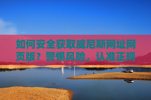 如何安全获取威尼斯网址网页版？警惕风险，认准正规渠道，安全获取威尼斯网址网页版，警惕风险，认准正规渠道