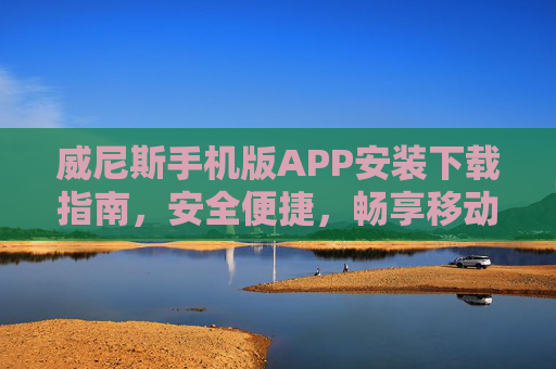 威尼斯手机版APP安装下载指南，安全便捷，畅享移动娱乐新体验