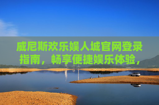 威尼斯欢乐娱人城官网登录指南，畅享便捷娱乐体验，威尼斯欢乐娱人城官网登录指南，畅享便捷娱乐体验