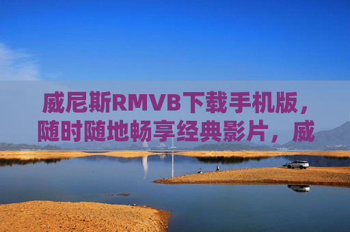 威尼斯RMVB下载手机版，随时随地畅享经典影片，威尼斯RMVB手机版下载，随时随地畅享经典影片