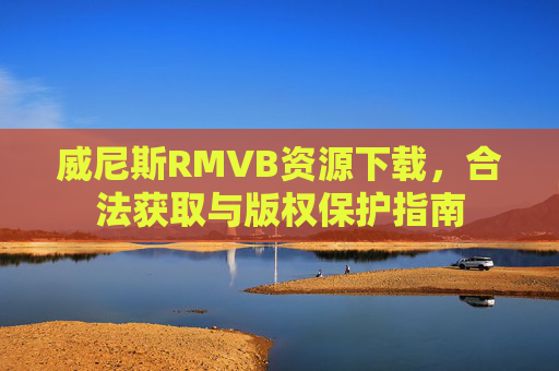 威尼斯RMVB资源下载，合法获取与版权保护指南
