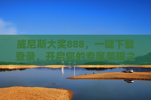 威尼斯大奖888，一键下载登录，开启您的专属荣耀之旅，威尼斯大奖888，一键下载登录，开启专属荣耀之旅