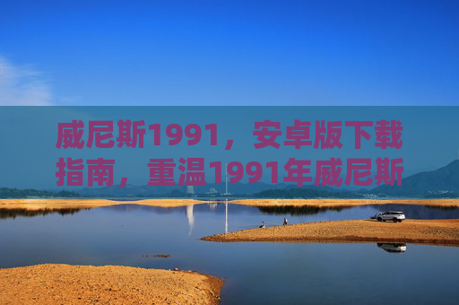 威尼斯1991，安卓版下载指南，重温1991年威尼斯光影传奇，威尼斯1991安卓版下载，重温1991年光影传奇