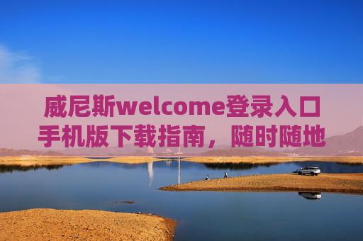 威尼斯welcome登录入口手机版下载指南，随时随地畅享便捷服务，威尼斯welcome手机版下载指南，随时随地畅享便捷服务