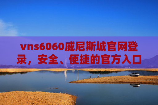 vns6060威尼斯城官网登录，安全、便捷的官方入口指南，vns6060威尼斯城官网登录，安全便捷的官方入口指南