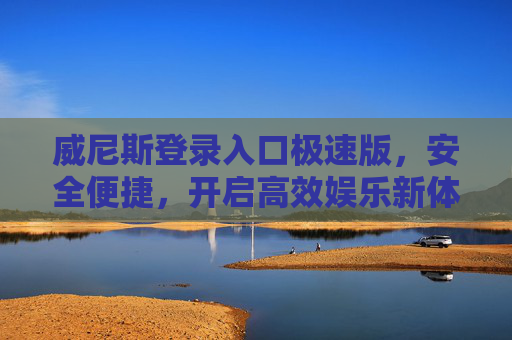 威尼斯登录入口极速版，安全便捷，开启高效娱乐新体验，威尼斯极速版登录入口，安全便捷，开启高效娱乐新体验