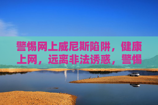 警惕网上威尼斯陷阱，健康上网，远离非法诱惑，警惕网上威尼斯陷阱，健康上网远离非法诱惑
