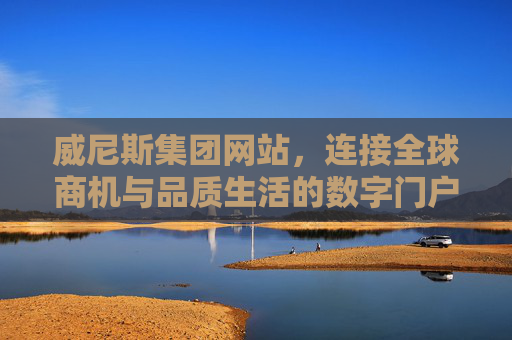 威尼斯集团网站，连接全球商机与品质生活的数字门户，威尼斯集团网站，连接全球商机与品质生活的数字门户