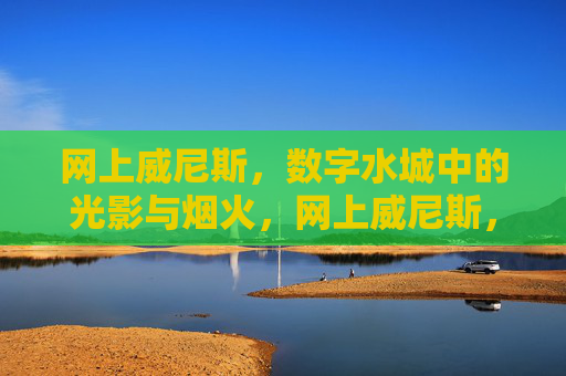 网上威尼斯，数字水城中的光影与烟火，网上威尼斯，数字水城的光影与烟火