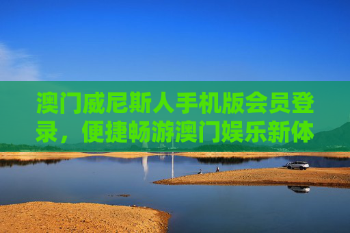 澳门威尼斯人手机版会员登录，便捷畅游澳门娱乐新体验