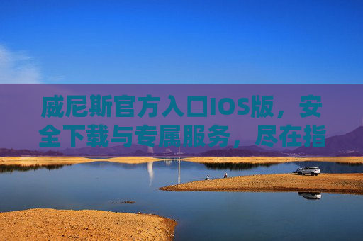 威尼斯官方入口IOS版，安全下载与专属服务，尽在指尖，威尼斯IOS官方入口，安全下载与专属服务，尽在指尖