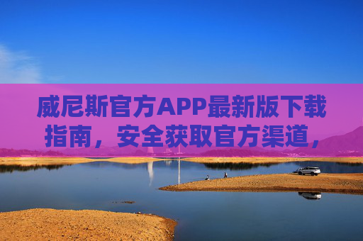 威尼斯官方APP最新版下载指南，安全获取官方渠道，畅享便捷服务，威尼斯官方APP最新版安全下载指南