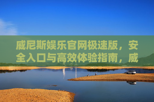 威尼斯娱乐官网极速版，安全入口与高效体验指南，威尼斯娱乐官网极速版，安全入口与高效体验指南