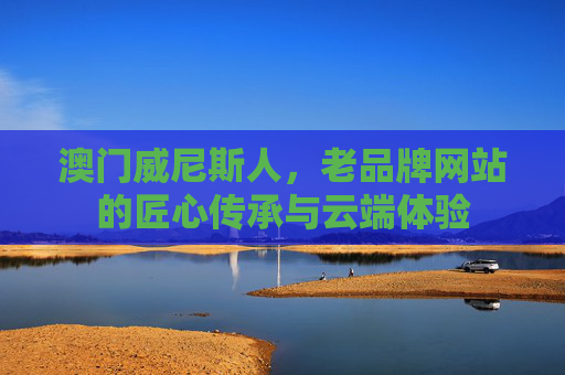 澳门威尼斯人，老品牌网站的匠心传承与云端体验