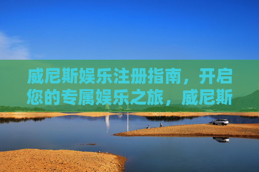 威尼斯娱乐注册指南，开启您的专属娱乐之旅，威尼斯娱乐注册指南，开启专属娱乐之旅