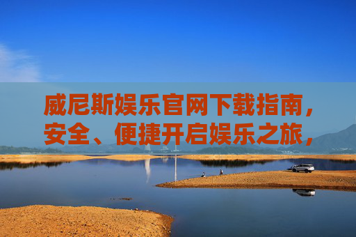 威尼斯娱乐官网下载指南，安全、便捷开启娱乐之旅，威尼斯娱乐官网下载指南，安全便捷开启娱乐之旅