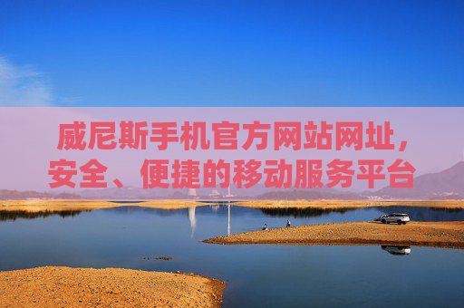 威尼斯手机官方网站网址，安全、便捷的移动服务平台，威尼斯手机官网，安全便捷的移动服务平台