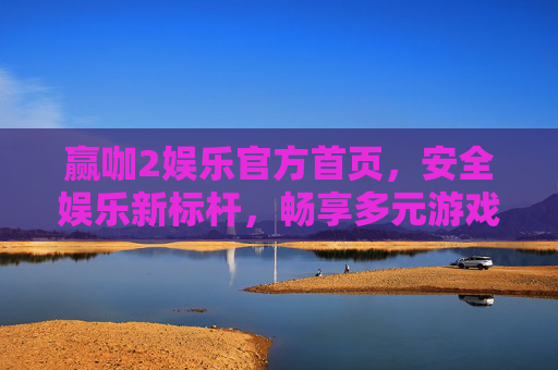 赢咖2娱乐官方首页，安全娱乐新标杆，畅享多元游戏乐趣，赢咖2娱乐，安全娱乐新标杆，畅享多元游戏乐趣
