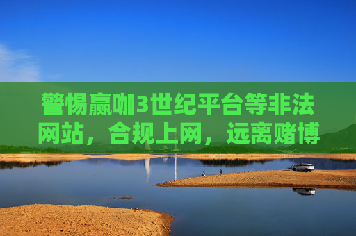 警惕赢咖3世纪平台等非法网站，合规上网，远离赌博陷阱，警惕赢咖3世纪等非法网站，远离赌博陷阱，合规上网