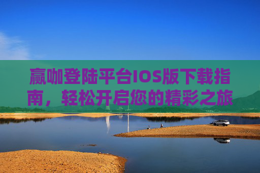 赢咖登陆平台IOS版下载指南，轻松开启您的精彩之旅，赢咖IOS版下载指南，轻松开启您的精彩之旅