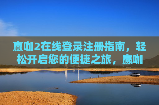 赢咖2在线登录注册指南，轻松开启您的便捷之旅，赢咖2在线登录注册指南，轻松开启便捷之旅