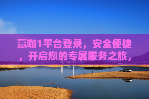 赢咖1平台登录，安全便捷，开启您的专属服务之旅，赢咖1平台安全便捷登录，开启专属服务之旅
