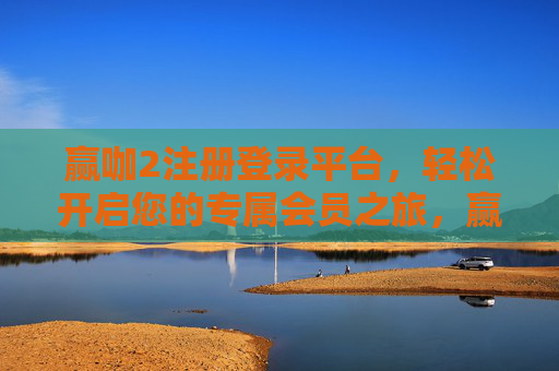 赢咖2注册登录平台，轻松开启您的专属会员之旅，赢咖2，轻松开启专属会员之旅